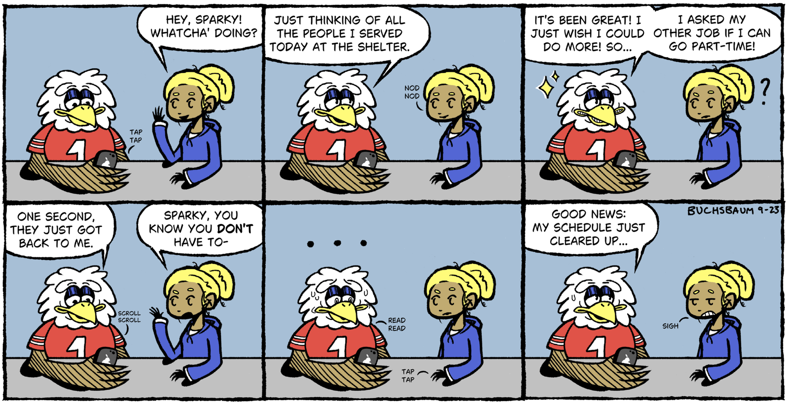 Six-panel comic. Sparky the Eagle tells Rebekah he wishes he could do more at the shelter, so he asked his other job to go part-time. After reading their reply, he announces his schedule just cleared up, and Rebekah sighs.