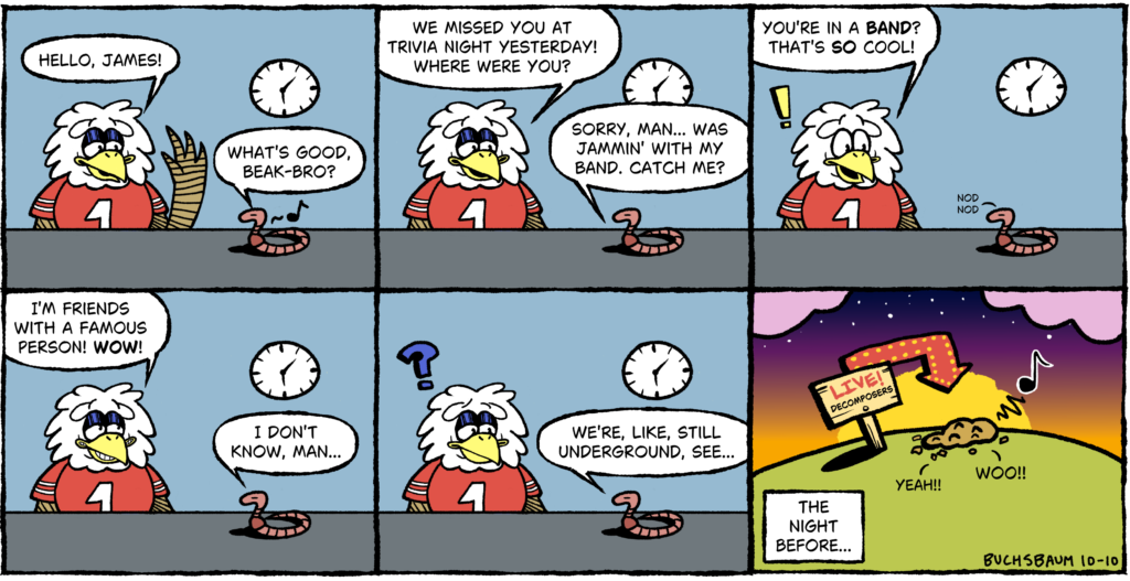 Six-panel comic. Sparky the Eagle is thrilled to learn James the Worm is in a band, but James says they’re still “underground.” A flashback shows their show: a sign reading “Live! Decomposers” and a big arrow pointing at a mound of dirt.